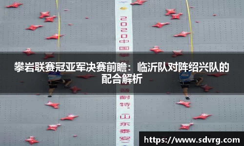 攀岩联赛冠亚军决赛前瞻：临沂队对阵绍兴队的配合解析