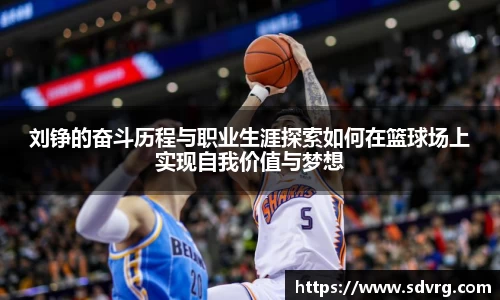 刘铮的奋斗历程与职业生涯探索如何在篮球场上实现自我价值与梦想